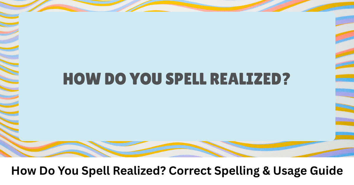 How Do You Spell Realized? Correct Spelling & Usage Guide